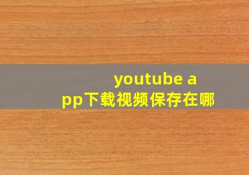 youtube app下载视频保存在哪